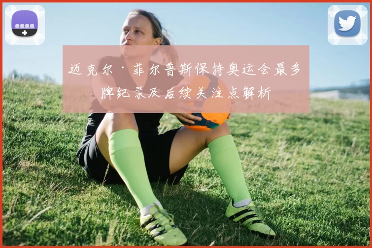 迈克尔·菲尔普斯保持奥运会最多奖牌纪录及后续关注点解析