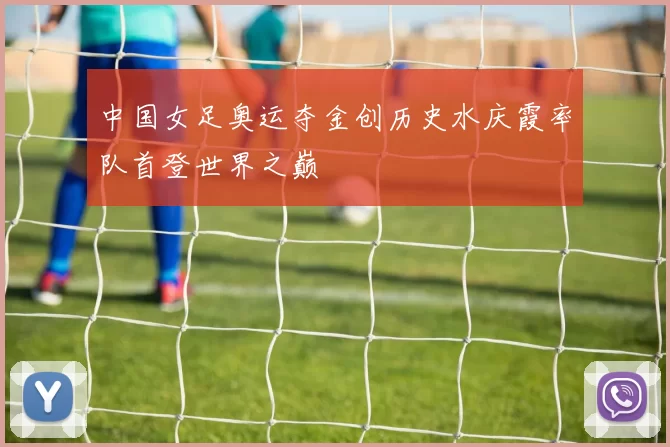 中国女足奥运夺金创历史水庆霞率队首登世界之巅