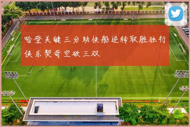 哈登关键三分助快船逆转取胜独行侠东契奇空砍三双