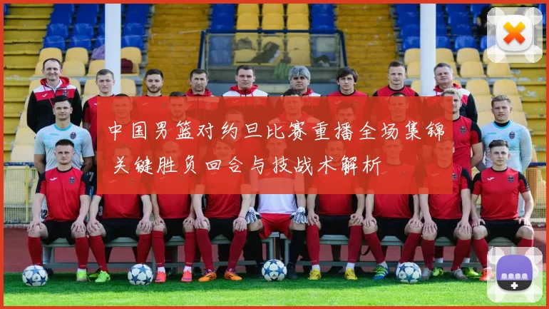 中国男篮对约旦比赛重播全场集锦 关键胜负回合与技战术解析