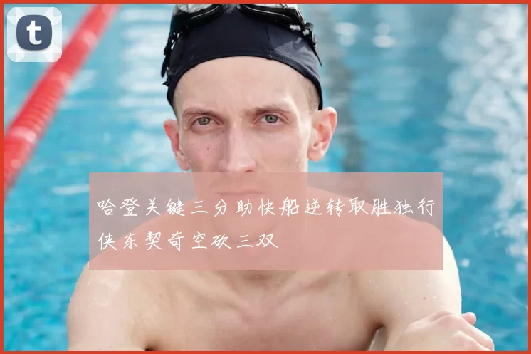 哈登关键三分助快船逆转取胜独行侠东契奇空砍三双