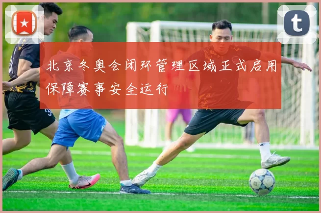 北京冬奥会闭环管理区域正式启用保障赛事安全运行