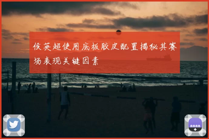 侯英超使用底板胶皮配置揭秘其赛场表现关键因素