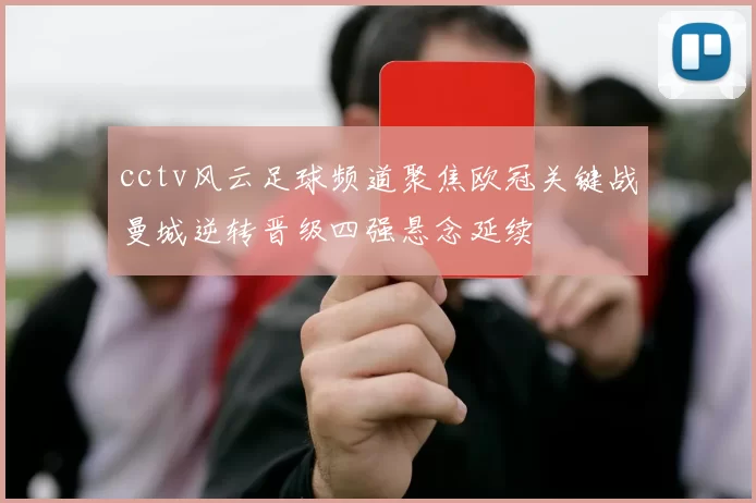 cctv风云足球频道聚焦欧冠关键战曼城逆转晋级四强悬念延续