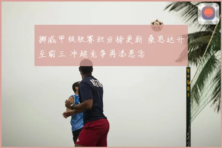 挪威甲级联赛积分榜更新 桑恩达升至前三 冲超竞争再添悬念