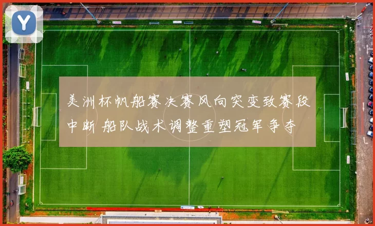 美洲杯帆船赛决赛风向突变致赛段中断 船队战术调整重塑冠军争夺