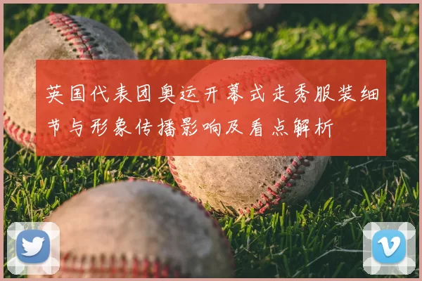 英国代表团奥运开幕式走秀服装细节与形象传播影响及看点解析