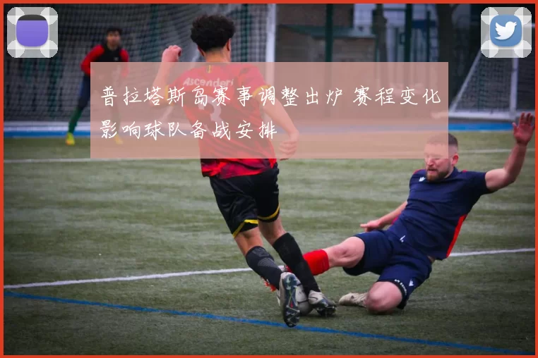 普拉塔斯岛赛事调整出炉 赛程变化影响球队备战安排