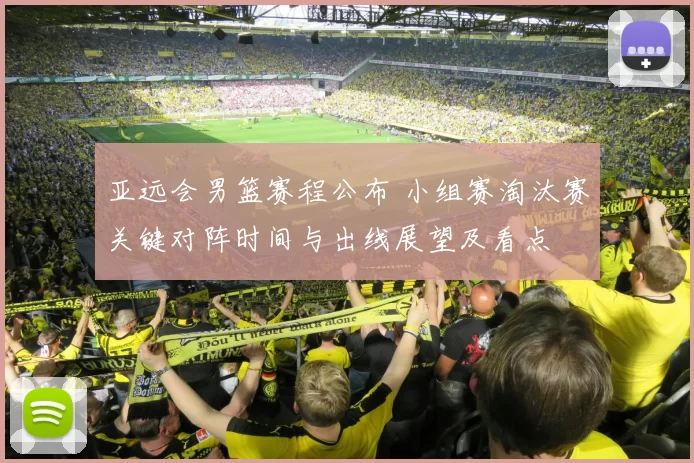 亚远会男篮赛程公布 小组赛淘汰赛关键对阵时间与出线展望及看点