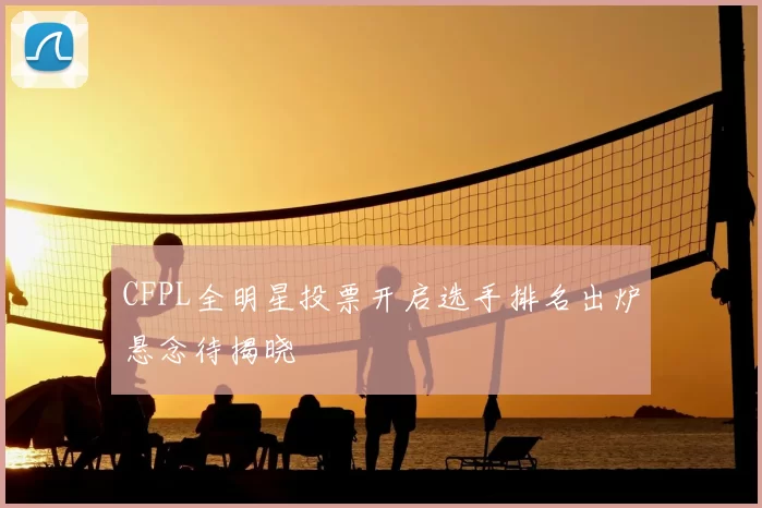 CFPL全明星投票开启选手排名出炉悬念待揭晓