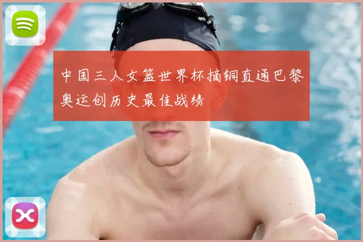 中国三人女篮世界杯摘铜直通巴黎奥运创历史最佳战绩