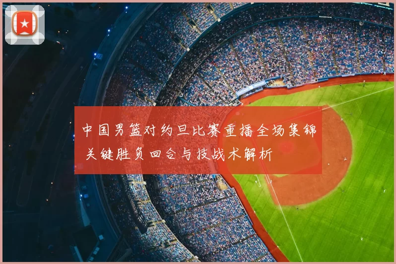 中国男篮对约旦比赛重播全场集锦 关键胜负回合与技战术解析