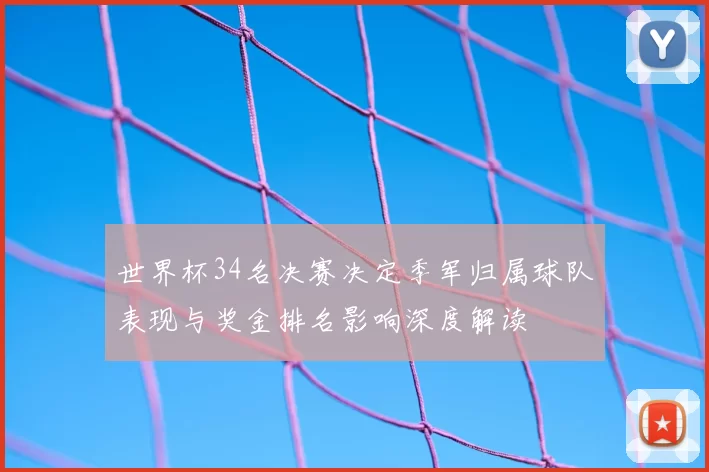 世界杯34名决赛决定季军归属球队表现与奖金排名影响深度解读
