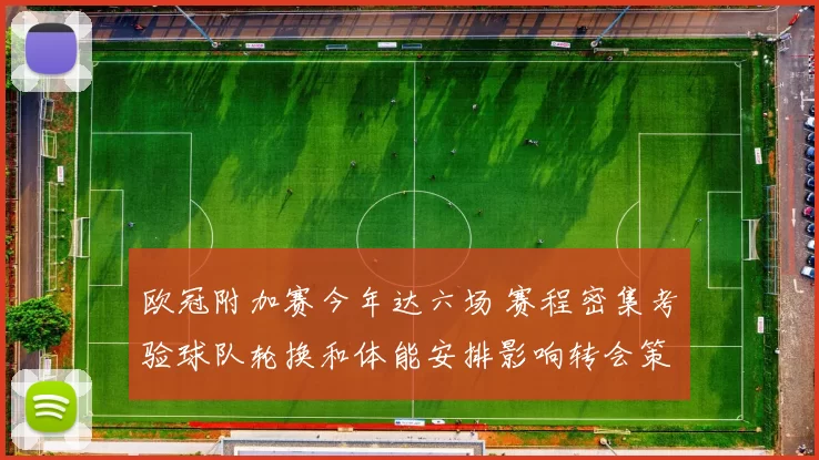 欧冠附加赛今年达六场 赛程密集考验球队轮换和体能安排影响转会策略