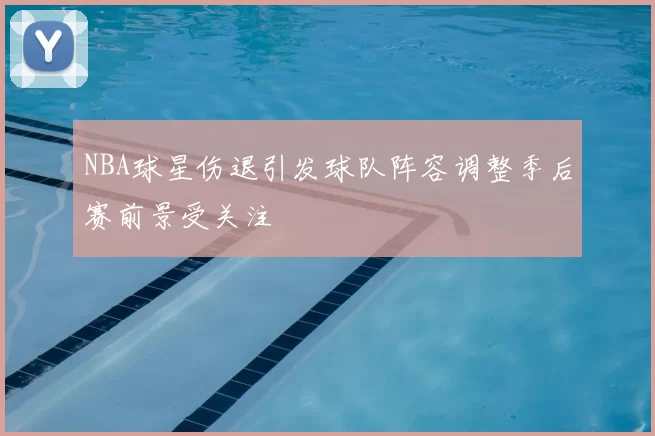 NBA球星伤退引发球队阵容调整季后赛前景受关注