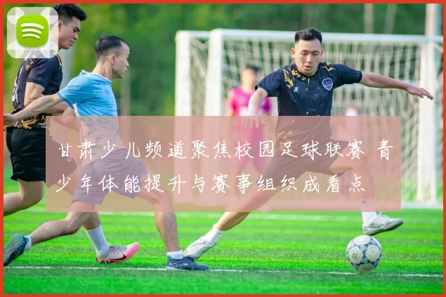 甘肃少儿频道聚焦校园足球联赛 青少年体能提升与赛事组织成看点