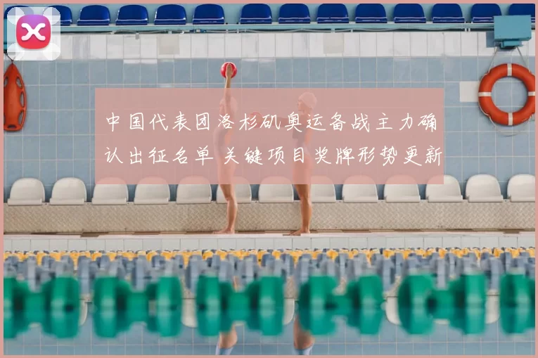 中国代表团洛杉矶奥运备战主力确认出征名单 关键项目奖牌形势更新