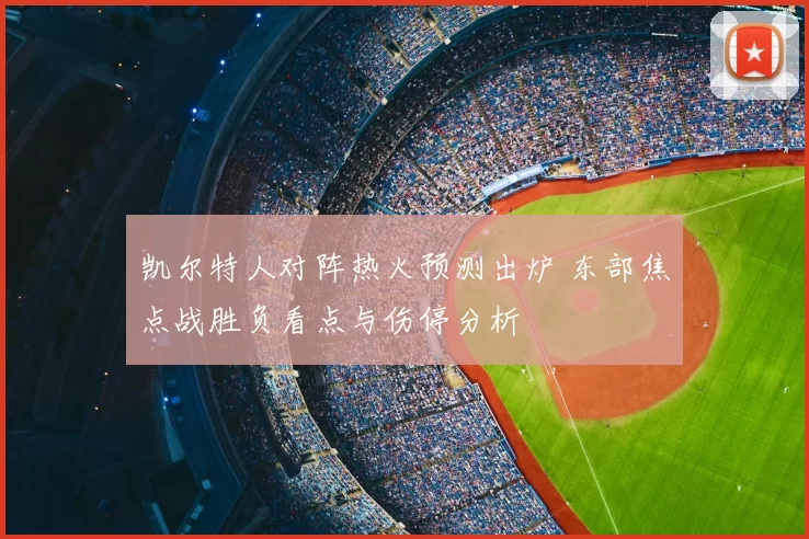 凯尔特人对阵热火预测出炉 东部焦点战胜负看点与伤停分析