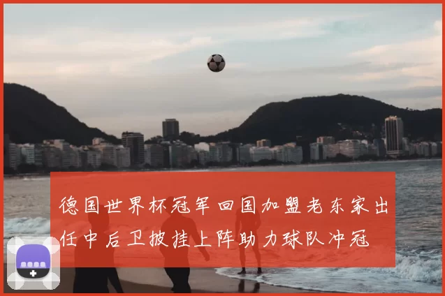 德国世界杯冠军回国加盟老东家出任中后卫披挂上阵助力球队冲冠