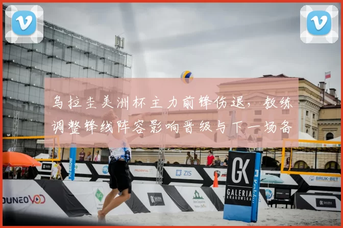 乌拉圭美洲杯主力前锋伤退，教练调整锋线阵容影响晋级与下一场备战