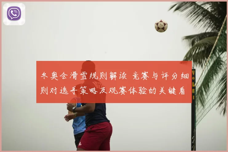 冬奥会滑雪规则解读 竞赛与评分细则对选手策略及观赛体验的关键看点