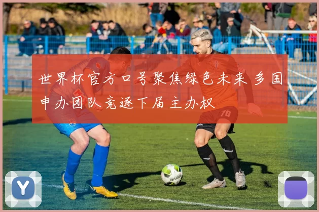 世界杯官方口号聚焦绿色未来 多国申办团队竞逐下届主办权