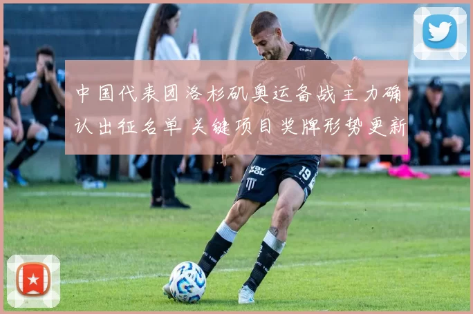 中国代表团洛杉矶奥运备战主力确认出征名单 关键项目奖牌形势更新