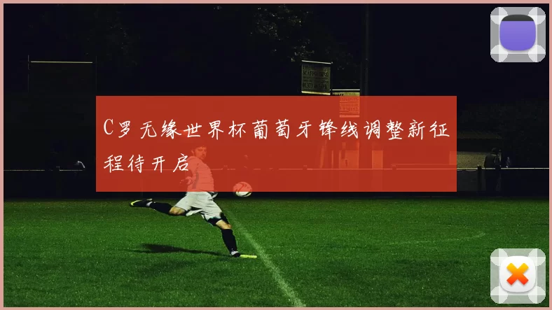 C罗无缘世界杯葡萄牙锋线调整新征程待开启