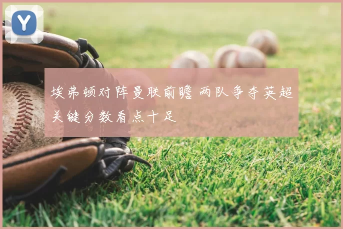 埃弗顿对阵曼联前瞻 两队争夺英超关键分数看点十足