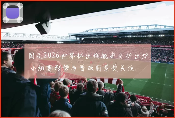 国足2026世界杯出线概率分析出炉 小组赛形势与晋级前景受关注