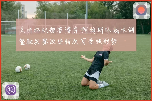 美洲杯帆船赛博弈 阿梅斯队战术调整触发赛段逆转改写晋级形势