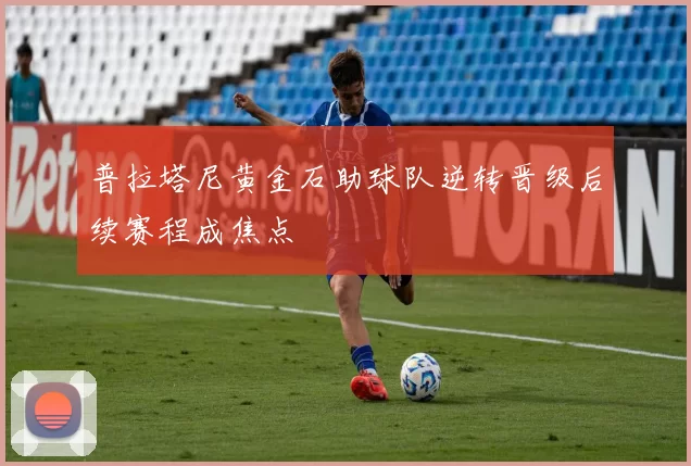 普拉塔尼黄金石助球队逆转晋级后续赛程成焦点