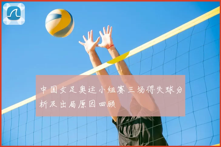 中国女足奥运小组赛三场得失球分析及出局原因回顾