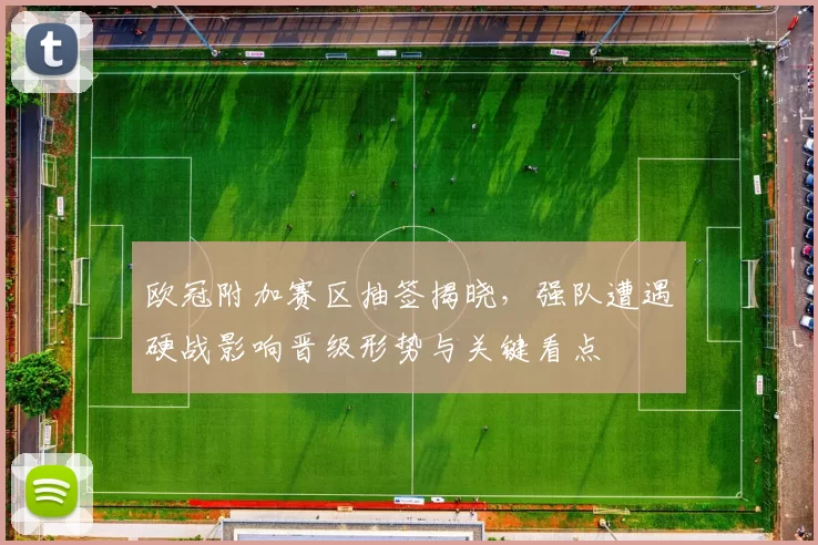 欧冠附加赛区抽签揭晓，强队遭遇硬战影响晋级形势与关键看点