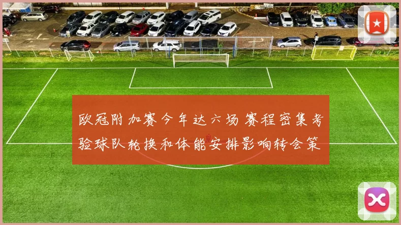 欧冠附加赛今年达六场 赛程密集考验球队轮换和体能安排影响转会策略