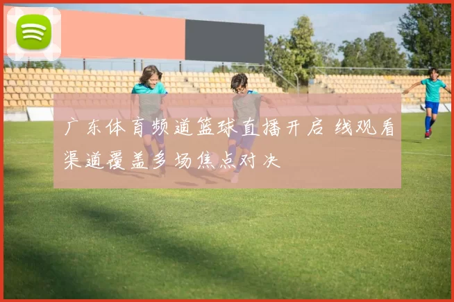 广东体育频道篮球直播开启 线观看渠道覆盖多场焦点对决
