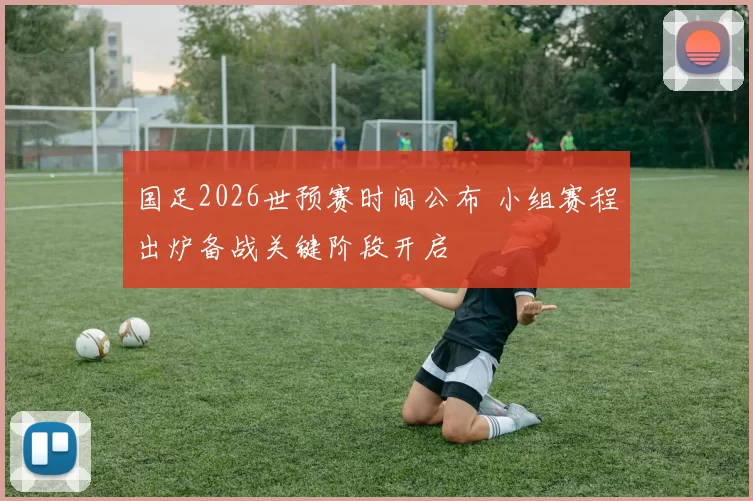 国足2026世预赛时间公布 小组赛程出炉备战关键阶段开启