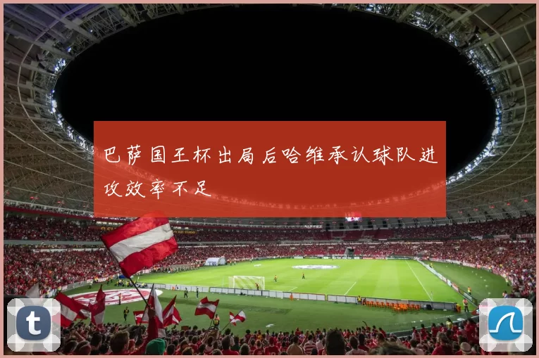 巴萨国王杯出局后哈维承认球队进攻效率不足