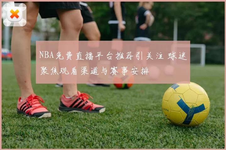 NBA免费直播平台推荐引关注 球迷聚焦观看渠道与赛事安排