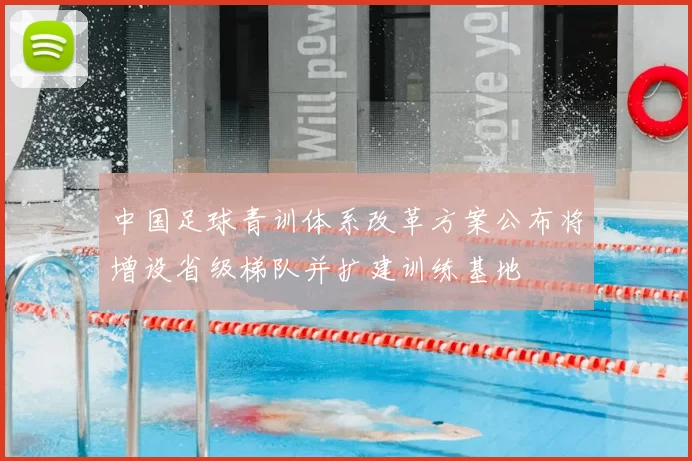 中国足球青训体系改革方案公布将增设省级梯队并扩建训练基地