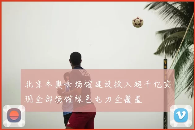 北京冬奥会场馆建设投入超千亿实现全部场馆绿色电力全覆盖