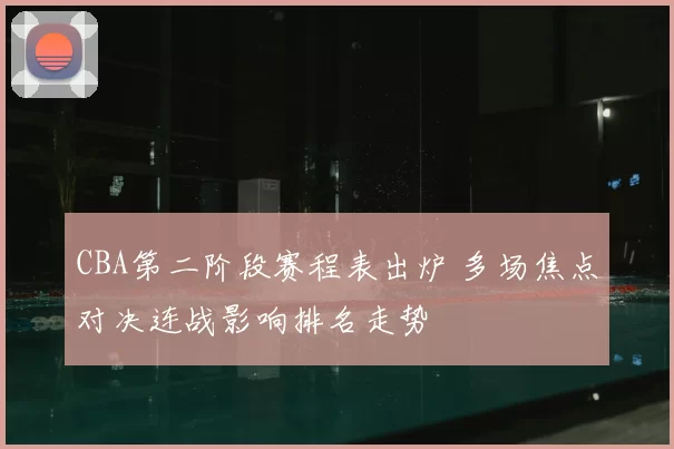 CBA第二阶段赛程表出炉 多场焦点对决连战影响排名走势