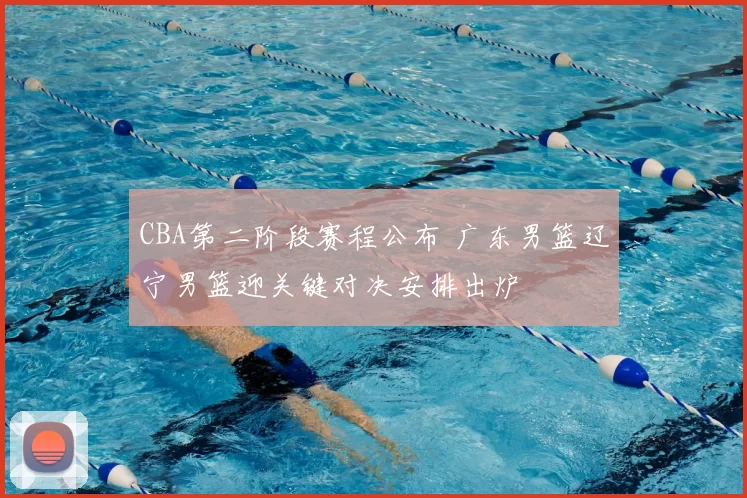 CBA第二阶段赛程公布 广东男篮辽宁男篮迎关键对决安排出炉