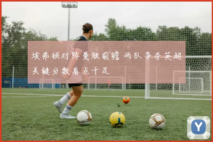 埃弗顿对阵曼联前瞻 两队争夺英超关键分数看点十足