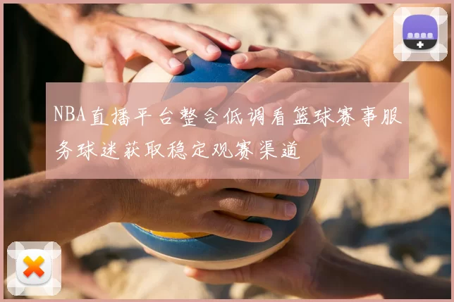 NBA直播平台整合低调看篮球赛事服务球迷获取稳定观赛渠道