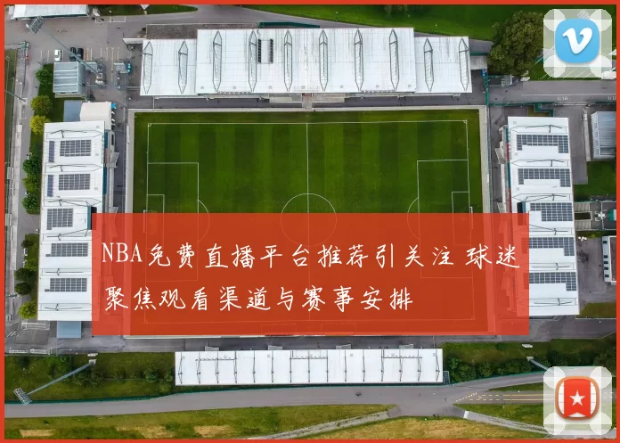 NBA免费直播平台推荐引关注 球迷聚焦观看渠道与赛事安排