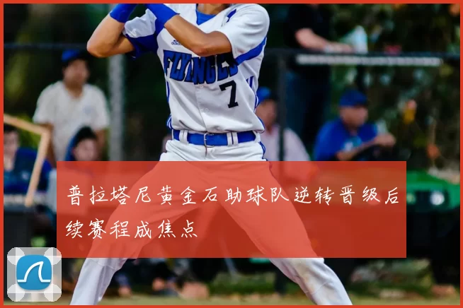 普拉塔尼黄金石助球队逆转晋级后续赛程成焦点