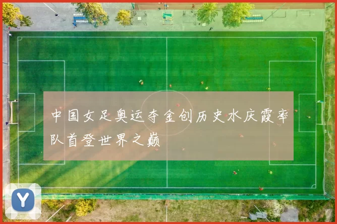 中国女足奥运夺金创历史水庆霞率队首登世界之巅
