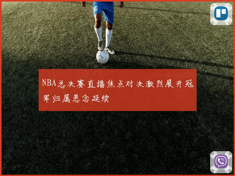 NBA总决赛直播焦点对决激烈展开冠军归属悬念延续