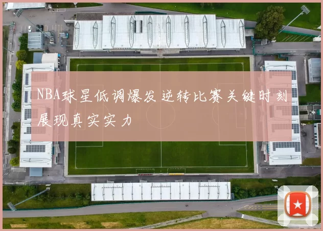 NBA球星低调爆发逆转比赛关键时刻展现真实实力